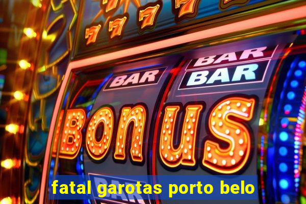 fatal garotas porto belo